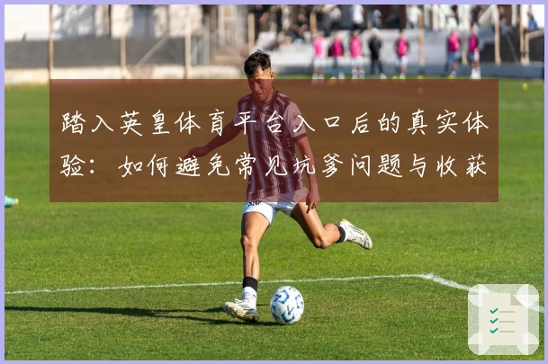 踏入英皇体育平台入口后的真实体验：如何避免常见坑爹问题与收获乐趣
