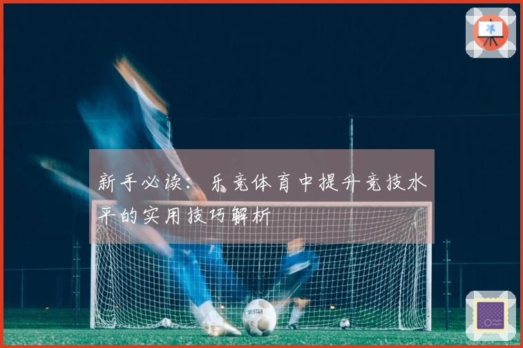 新手必读：乐竞体育中提升竞技水平的实用技巧解析