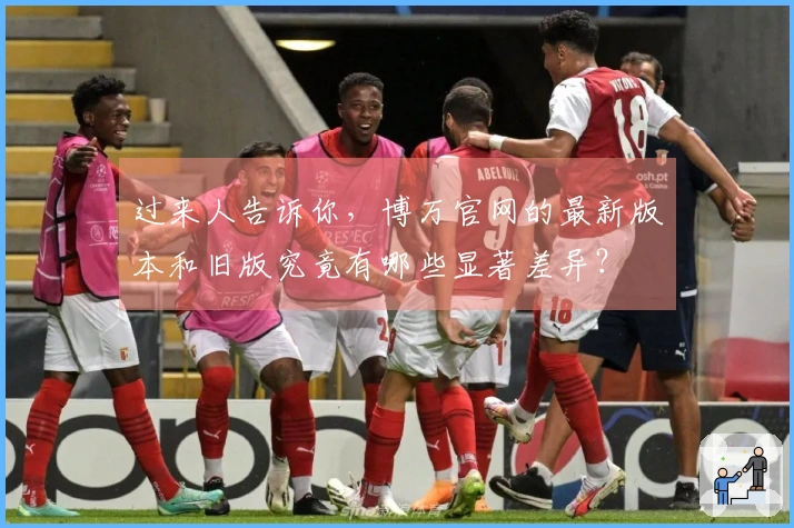 过来人告诉你，博万官网的最新版本和旧版究竟有哪些显著差异？