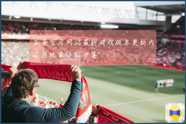 亚星官方网站最新游戏版本更新内容与玩家体验分享