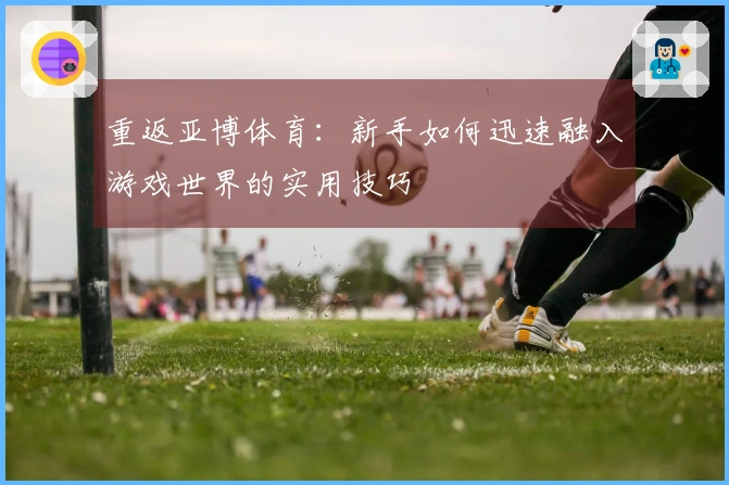 重返亚博体育:新手如何迅速融入游戏世界的实用技巧