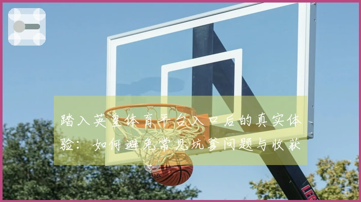 踏入英皇体育平台入口后的真实体验：如何避免常见坑爹问题与收获乐趣