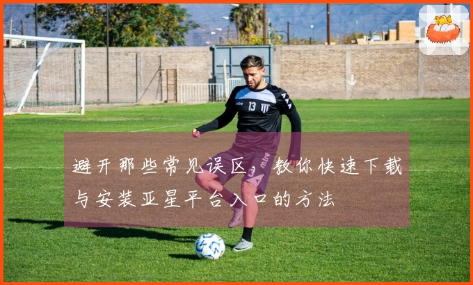 避开那些常见误区，教你快速下载与安装亚星平台入口的方法