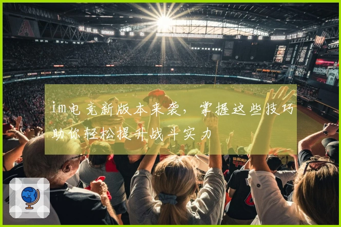 im电竞新版本来袭，掌握这些技巧助你轻松提升战斗实力