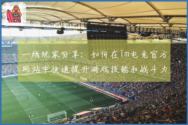 一线玩家分享：如何在im电竞官方网站中快速提升游戏技能和战斗力