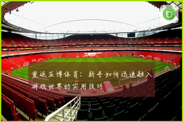重返亚博体育：新手如何迅速融入游戏世界的实用技巧