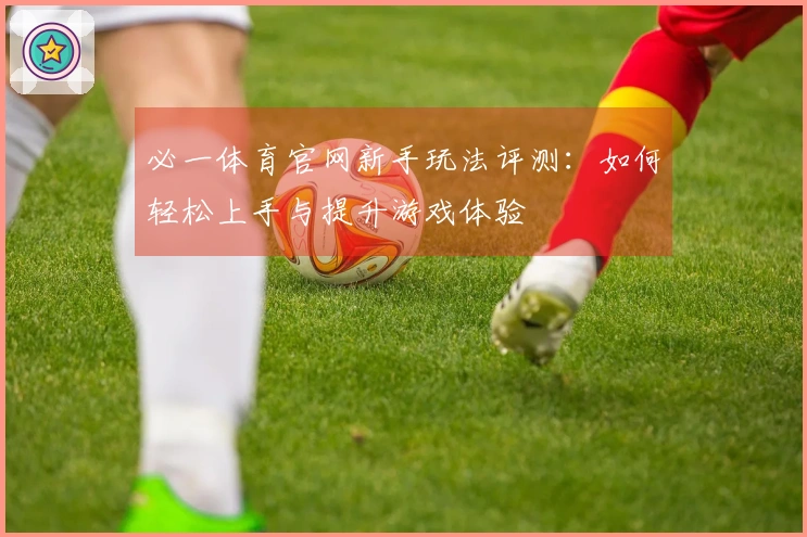 必一体育官网新手玩法评测:如何轻松上手与提升游戏体验
