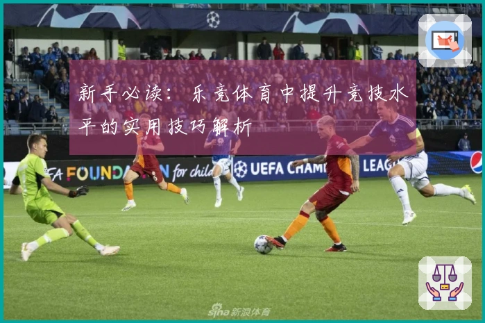 新手必读：乐竞体育中提升竞技水平的实用技巧解析