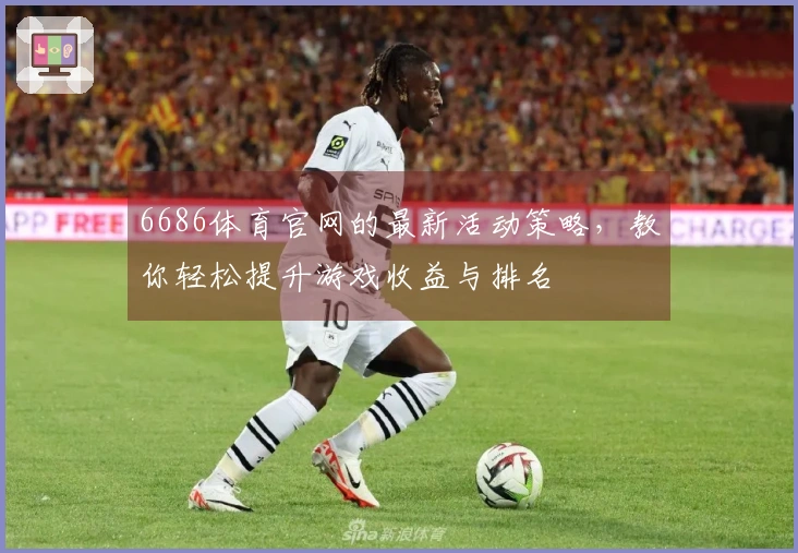 6686体育官网的最新活动策略,教你轻松提升游戏收益与排名