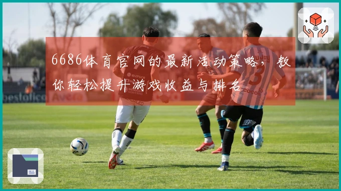 6686体育官网的最新活动策略，教你轻松提升游戏收益与排名