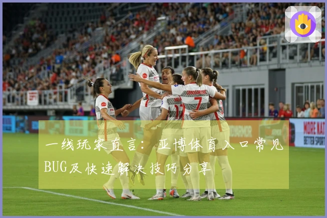 一线玩家直言：亚博体育入口常见BUG及快速解决技巧分享