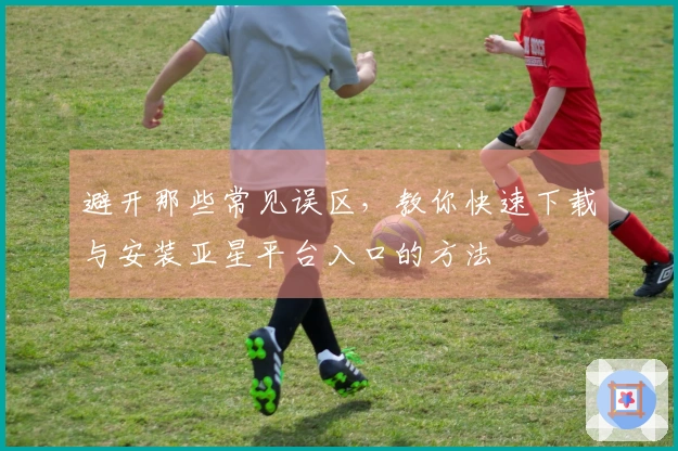 避开那些常见误区，教你快速下载与安装亚星平台入口的方法