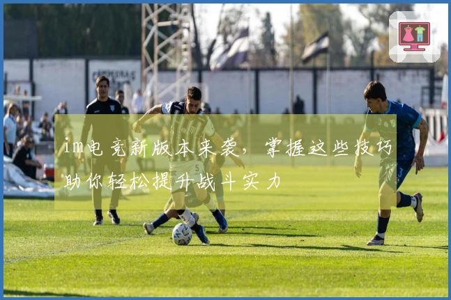 im电竞新版本来袭，掌握这些技巧助你轻松提升战斗实力