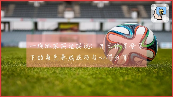一线玩家实话实说：开云体育登录下的角色养成技巧与心得分享